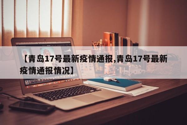 【青岛17号最新疫情通报,青岛17号最新疫情通报情况】