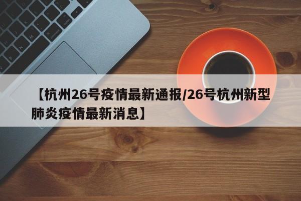 【杭州26号疫情最新通报/26号杭州新型肺炎疫情最新消息】