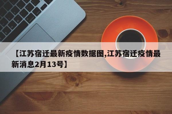 【江苏宿迁最新疫情数据图,江苏宿迁疫情最新消息2月13号】