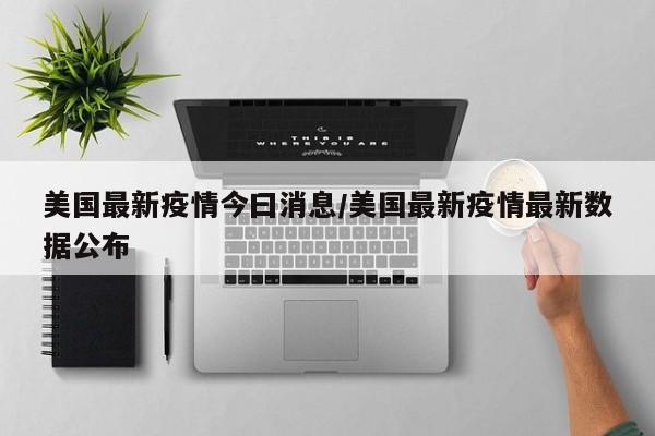 美国最新疫情今曰消息/美国最新疫情最新数据公布