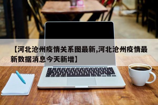 【河北沧州疫情关系图最新,河北沧州疫情最新数据消息今天新增】