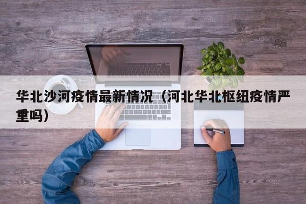 华北沙河疫情最新情况（河北华北枢纽疫情严重吗）