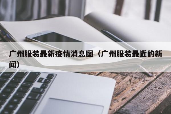 广州服装最新疫情消息图（广州服装最近的新闻）