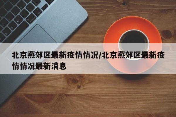 北京燕郊区最新疫情情况/北京燕郊区最新疫情情况最新消息
