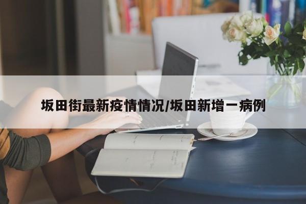 坂田街最新疫情情况/坂田新增一病例