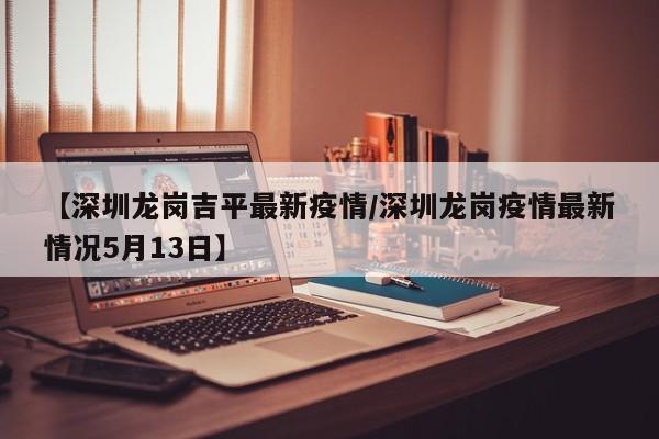 【深圳龙岗吉平最新疫情/深圳龙岗疫情最新情况5月13日】