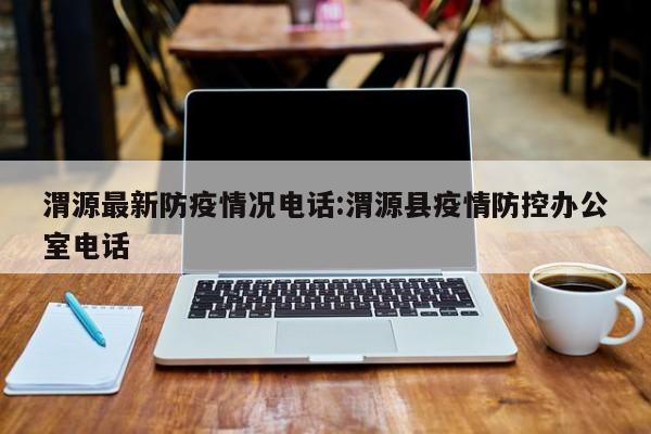 渭源最新防疫情况电话:渭源县疫情防控办公室电话