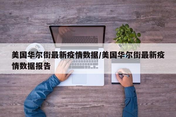 美国华尔街最新疫情数据/美国华尔街最新疫情数据报告