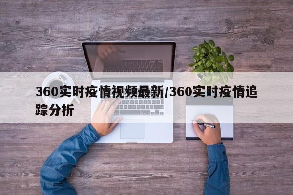 360实时疫情视频最新/360实时疫情追踪分析