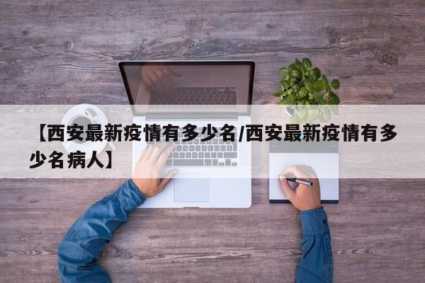 【西安最新疫情有多少名/西安最新疫情有多少名病人】