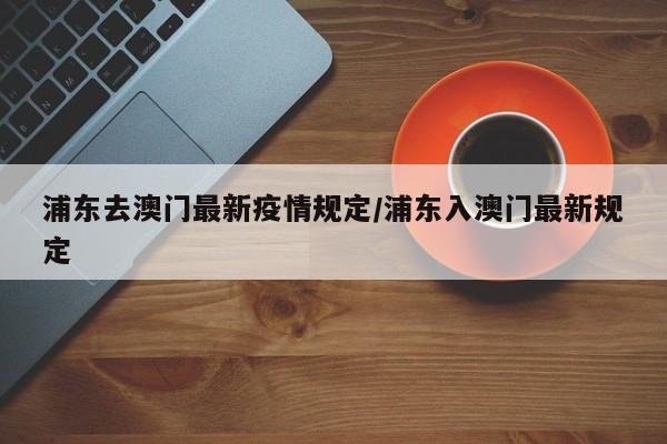 浦东去澳门最新疫情规定/浦东入澳门最新规定