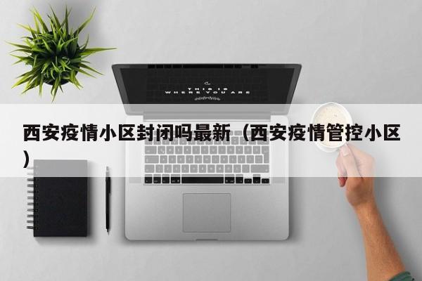 西安疫情小区封闭吗最新（西安疫情管控小区）