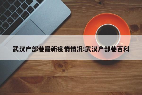 武汉户部巷最新疫情情况:武汉户部巷百科