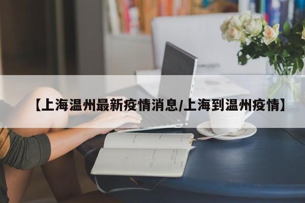【上海温州最新疫情消息/上海到温州疫情】