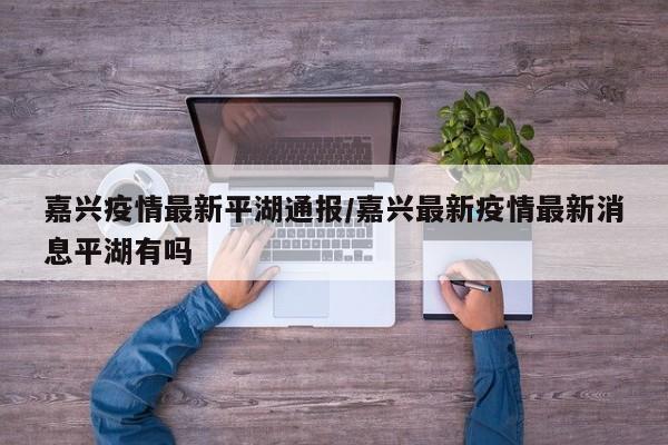 嘉兴疫情最新平湖通报/嘉兴最新疫情最新消息平湖有吗
