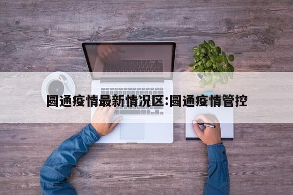 圆通疫情最新情况区:圆通疫情管控