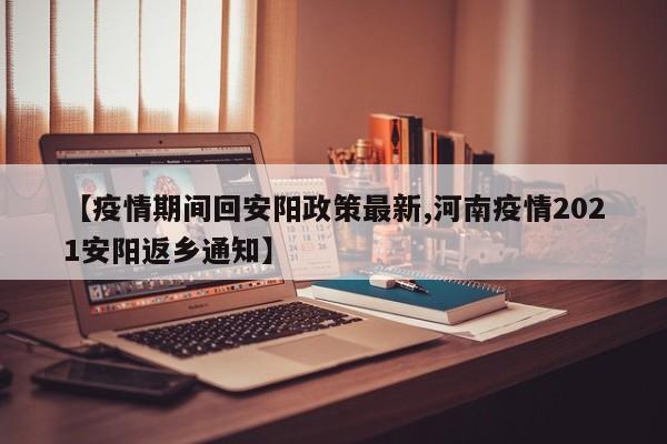 【疫情期间回安阳政策最新,河南疫情2021安阳返乡通知】