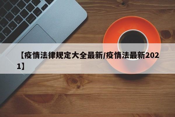 【疫情法律规定大全最新/疫情法最新2021】