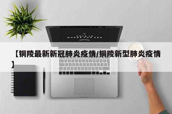 【铜陵最新新冠肺炎疫情/铜陵新型肺炎疫情】