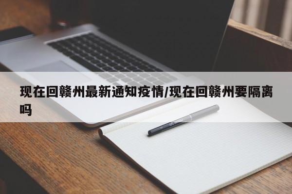现在回赣州最新通知疫情/现在回赣州要隔离吗