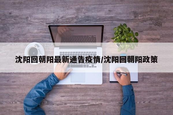 沈阳回朝阳最新通告疫情/沈阳回朝阳政策