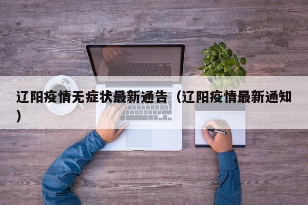 辽阳疫情无症状最新通告（辽阳疫情最新通知）