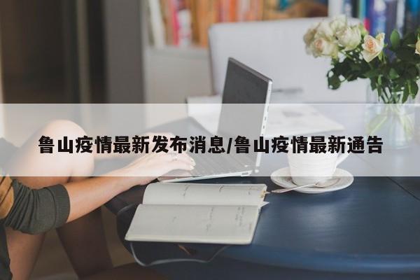 鲁山疫情最新发布消息/鲁山疫情最新通告