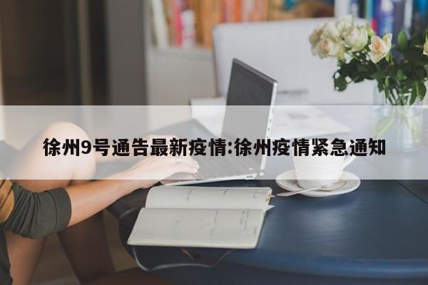 徐州9号通告最新疫情:徐州疫情紧急通知