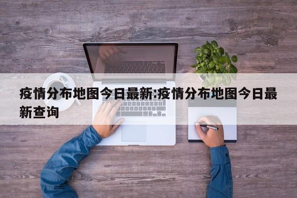 疫情分布地图今日最新:疫情分布地图今日最新查询