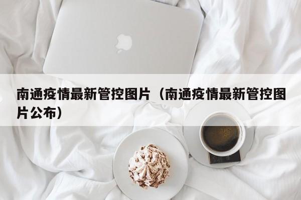 南通疫情最新管控图片（南通疫情最新管控图片公布）