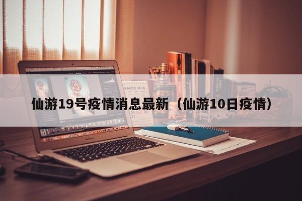 仙游19号疫情消息最新（仙游10日疫情）
