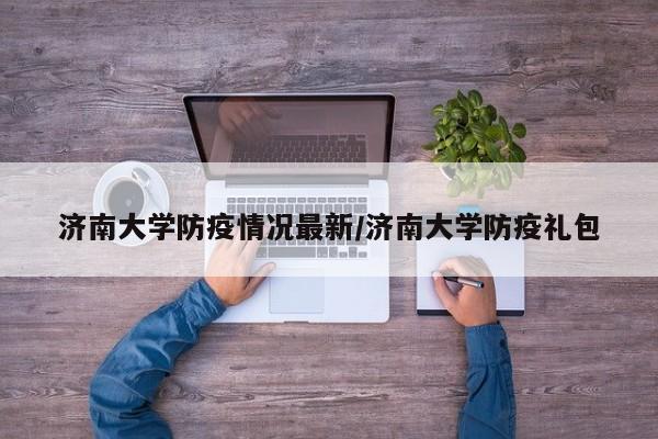 济南大学防疫情况最新/济南大学防疫礼包