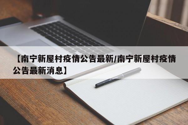 【南宁新屋村疫情公告最新/南宁新屋村疫情公告最新消息】