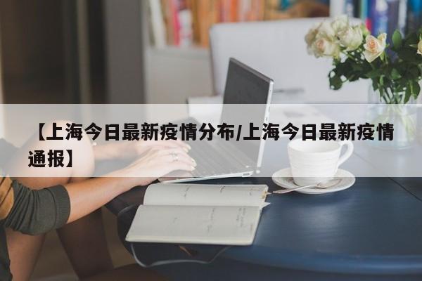 【上海今日最新疫情分布/上海今日最新疫情通报】