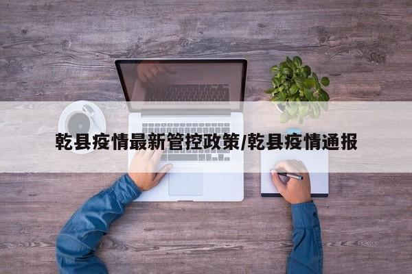 乾县疫情最新管控政策/乾县疫情通报