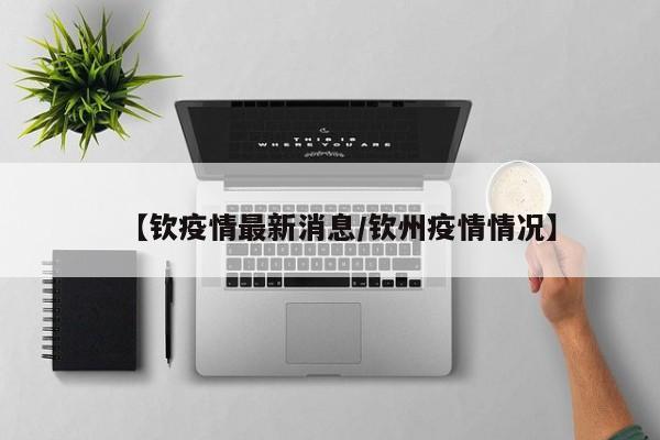 【钦疫情最新消息/钦州疫情情况】