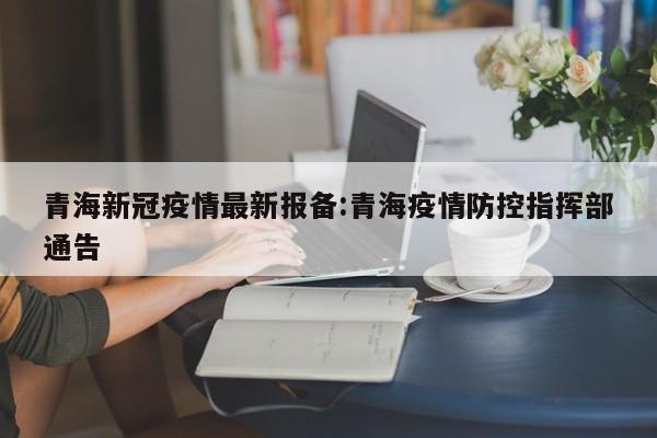 青海新冠疫情最新报备:青海疫情防控指挥部通告