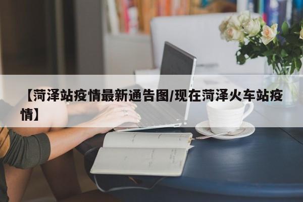 【菏泽站疫情最新通告图/现在菏泽火车站疫情】