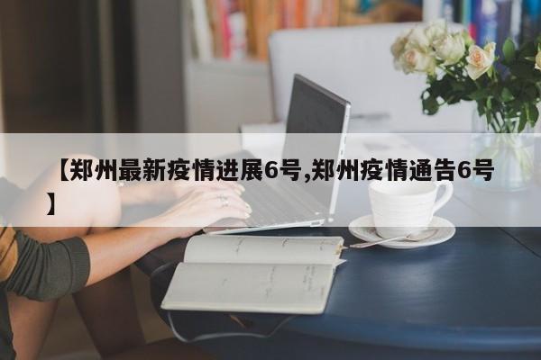 【郑州最新疫情进展6号,郑州疫情通告6号】
