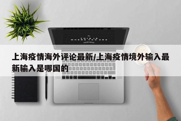 上海疫情海外评论最新/上海疫情境外输入最新输入是哪国的