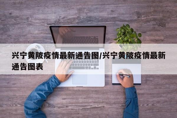 兴宁黄陂疫情最新通告图/兴宁黄陂疫情最新通告图表