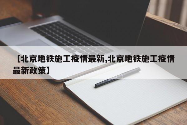 【北京地铁施工疫情最新,北京地铁施工疫情最新政策】