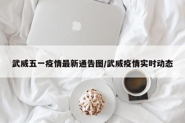 武威五一疫情最新通告图/武威疫情实时动态