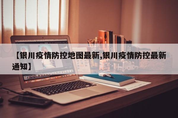 【银川疫情防控地图最新,银川疫情防控最新通知】