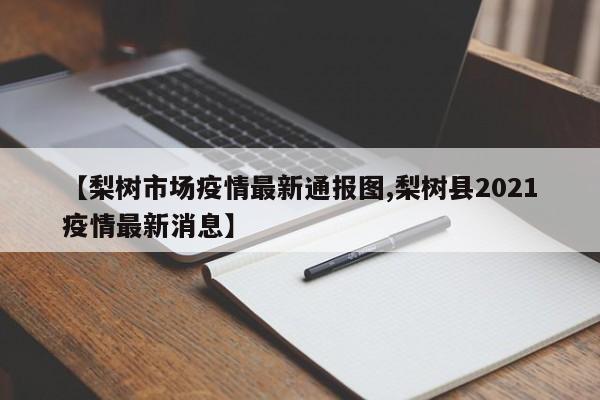 【梨树市场疫情最新通报图,梨树县2021疫情最新消息】