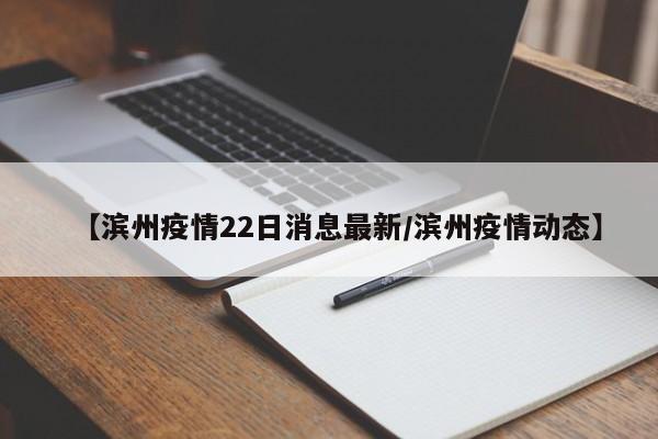【滨州疫情22日消息最新/滨州疫情动态】