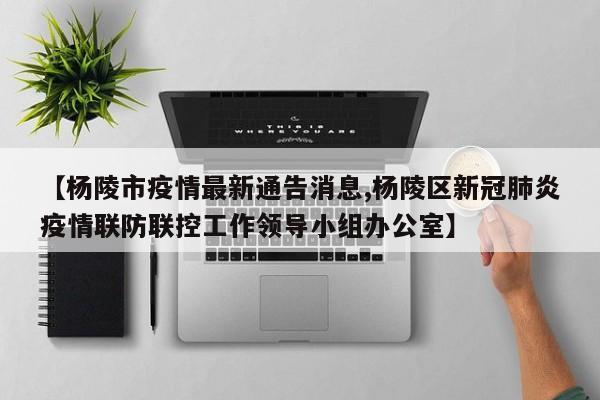 【杨陵市疫情最新通告消息,杨陵区新冠肺炎疫情联防联控工作领导小组办公室】