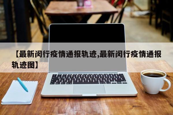 【最新闵行疫情通报轨迹,最新闵行疫情通报轨迹图】
