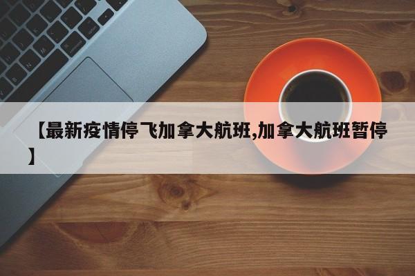 【最新疫情停飞加拿大航班,加拿大航班暂停】