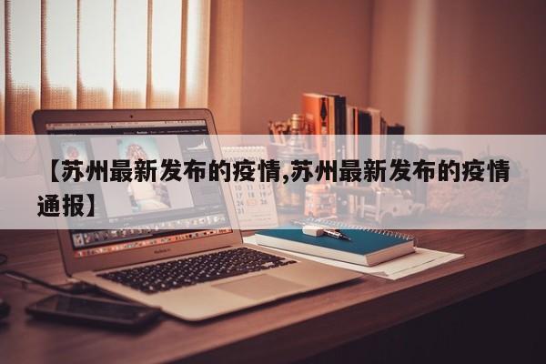 【苏州最新发布的疫情,苏州最新发布的疫情通报】